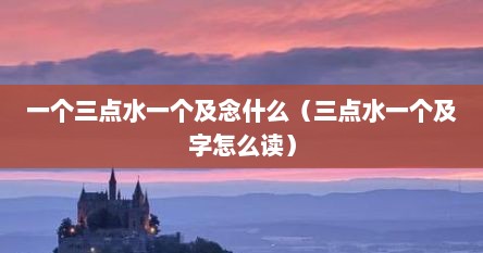 一个三点水一个及念什么（三点水一个及字怎么读）