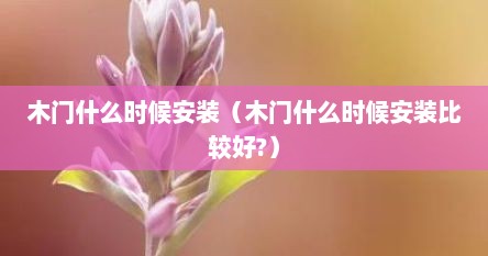 木门什么时候安装（木门什么时候安装比较好?）