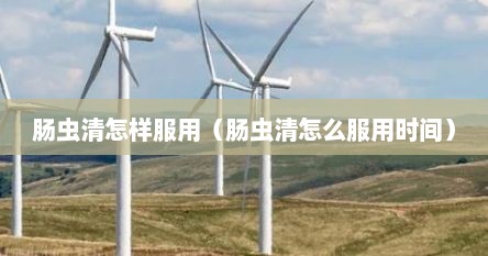 肠虫清怎样服用（肠虫清怎么服用时间）