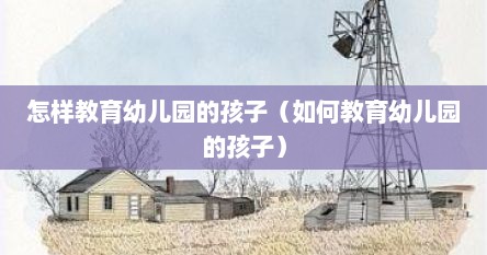 怎样教育幼儿园的孩子（如何教育幼儿园的孩子）