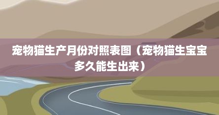 宠物猫生产月份对照表图（宠物猫生宝宝多久能生出来）
