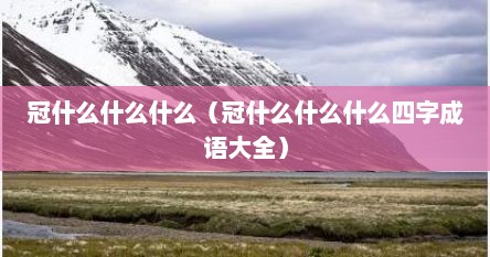 冠什么什么什么（冠什么什么什么四字成语大全）