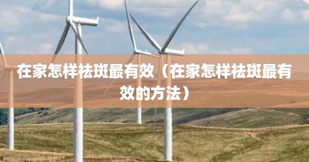 在家怎样祛斑最有效（在家怎样祛斑最有效的方法）