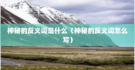 神秘的反义词是什么（神秘的反义词怎么写）