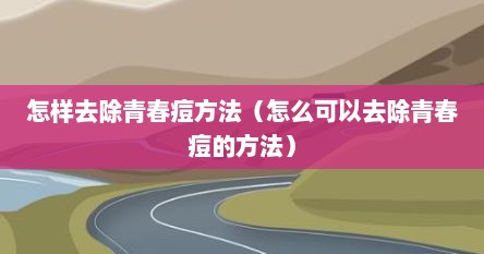 怎样去除青春痘方法（怎么可以去除青春痘的方法）