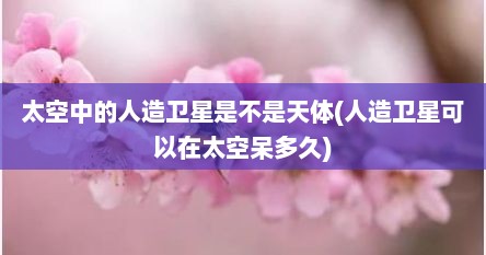 太空中的人造卫星是不是天体(人造卫星可以在太空呆多久)