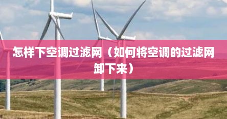 怎样下空调过滤网（如何将空调的过滤网卸下来）