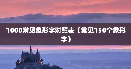 1000常见象形字对照表（常见150个象形字）