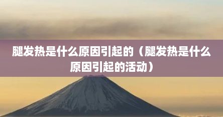 腿发热是什么原因引起的（腿发热是什么原因引起的活动）