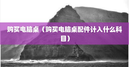 购买电脑桌（购买电脑桌配件计入什么科日）