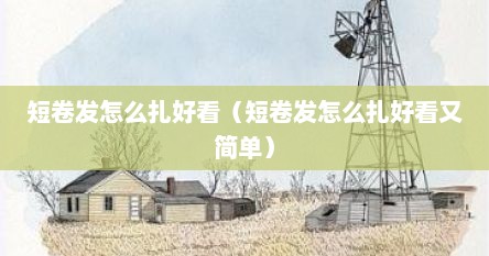 短卷发怎么扎好看（短卷发怎么扎好看又简单）