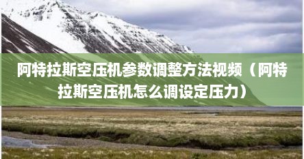 阿特拉斯空压机参数调整方法视频（阿特拉斯空压机怎么调设定压力）