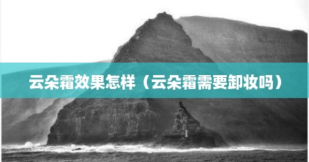 云朵霜效果怎样（云朵霜需要卸妆吗）