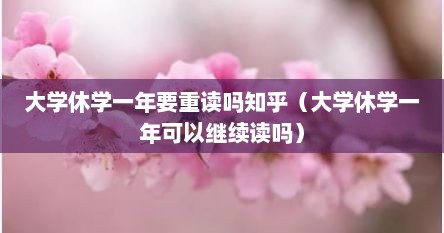 大学休学一年要重读吗知乎（大学休学一年可以继续读吗）