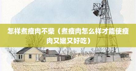 怎样煮瘦肉不柴（煮瘦肉怎么样才能使瘦肉又嫩又好吃）