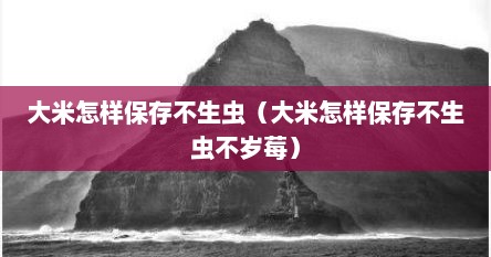 大米怎样保存不生虫（大米怎样保存不生虫不岁莓）