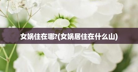 女娲住在哪?(女娲居住在什么山)