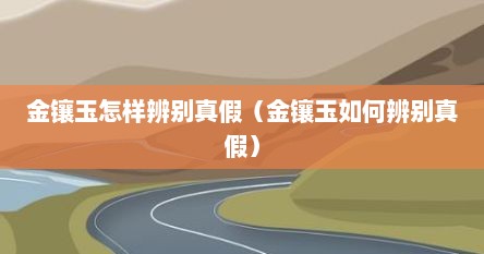 金镶玉怎样辨别真假（金镶玉如何辨别真假）