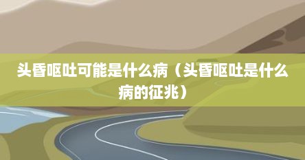 头昏呕吐可能是什么病（头昏呕吐是什么病的征兆）