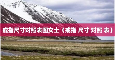 戒指尺寸对照表图女士（戒指 尺寸 对照 表）