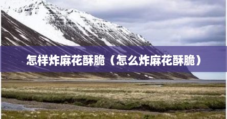 怎样炸麻花酥脆（怎么炸麻花酥脆）