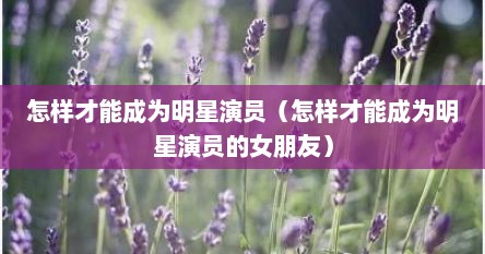 怎样才能成为明星演员（怎样才能成为明星演员的女朋友）