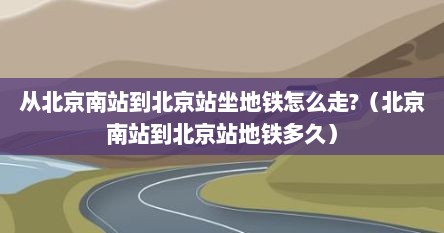 从北京南站到北京站坐地铁怎么走?（北京南站到北京站地铁多久）