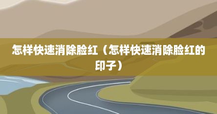 怎样快速消除脸红（怎样快速消除脸红的印子）