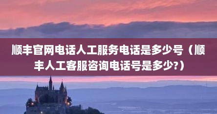 顺丰官网电话人工服务电话是多少号（顺丰人工客服咨询电话号是多少?）