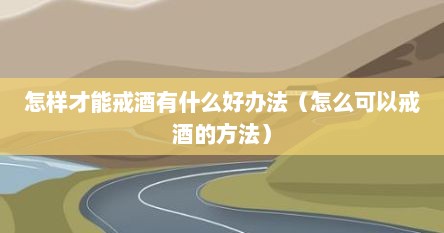 怎样才能戒酒有什么好办法（怎么可以戒酒的方法）