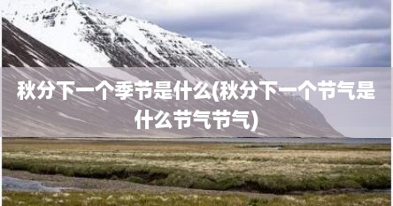 秋分下一个季节是什么(秋分下一个节气是什么节气节气)