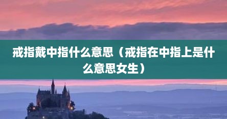 戒指戴中指什么意思（戒指在中指上是什么意思女生）