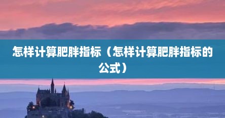 怎样计算肥胖指标（怎样计算肥胖指标的公式）
