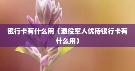 银行卡有什么用（退役军人优待银行卡有什么用）