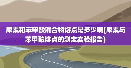 尿素和苯甲酸混合物熔点是多少啊(尿素与苯甲酸熔点的测定实验报告)