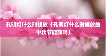 孔明灯什么时候放（孔明灯什么时候放的中秋节能放吗）