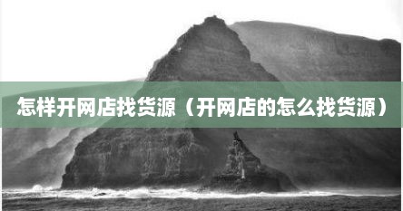 怎样开网店找货源（开网店的怎么找货源）