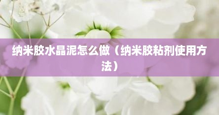 纳米胶水晶泥怎么做（纳米胶粘剂使用方法）