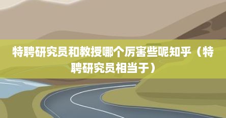 特聘研究员和教授哪个厉害些呢知乎（特聘研究员相当于）