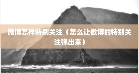 微博怎样特别关注（怎么让微博的特别关注弹出来）