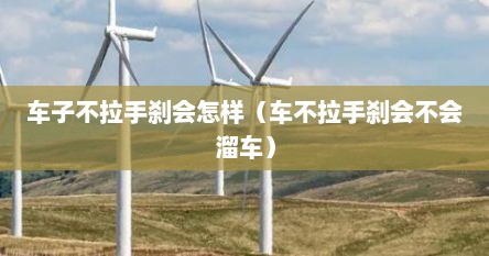 车子不拉手刹会怎样（车不拉手刹会不会溜车）
