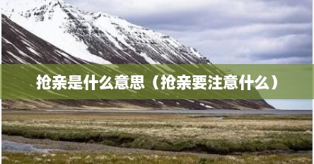 抢亲是什么意思（抢亲要注意什么）