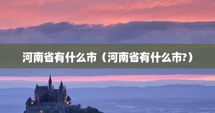 河南省有什么市（河南省有什么市?）