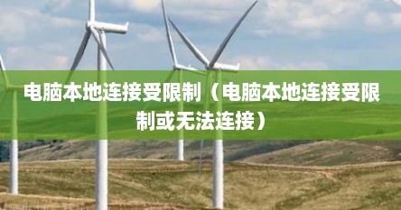 电脑本地连接受限制（电脑本地连接受限制或无法连接）