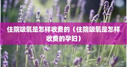 住院吸氧是怎样收费的（住院吸氧是怎样收费的孕妇）