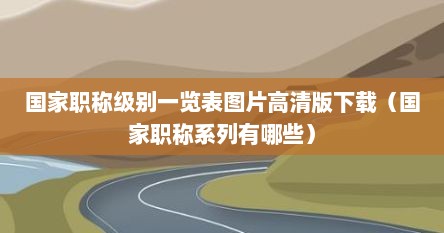 国家职称级别一览表图片高清版下载（国家职称系列有哪些）