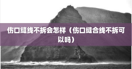 伤口缝线不拆会怎样（伤口缝合线不拆可以吗）