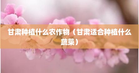 甘肃种植什么农作物（甘肃适合种植什么蔬菜）