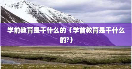 学前教育是干什么的（学前教育是干什么的?）