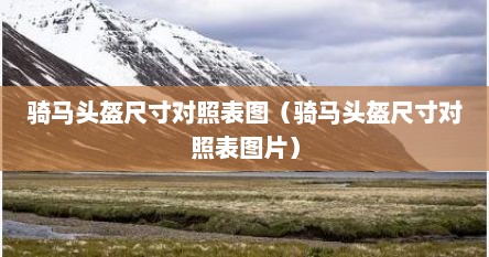 骑马头盔尺寸对照表图（骑马头盔尺寸对照表图片）